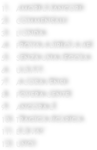     amori e rancori
    commensali
    l’onda
    prova a dirlo a me   
    senza una regola
    u.d.p.f.
    a cosa pensi
    povera gente
    ancora è
  tragica ricarica
  e si va’
  uno